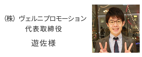 (株)ヴェルニプロモーション 代表取締役 遊佐様 (株)ヴェルニプロモーション 代表取締役 遊佐様